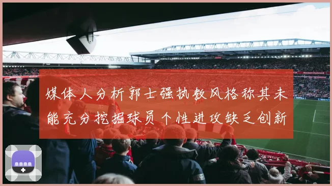 媒体人分析郭士强执教风格称其未能充分挖掘球员个性进攻缺乏创新性